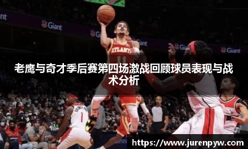 老鹰与奇才季后赛第四场激战回顾球员表现与战术分析